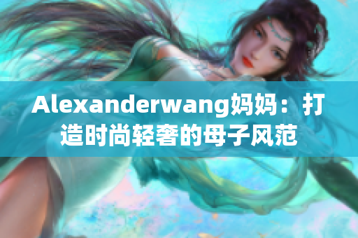 Alexanderwang妈妈：打造时尚轻奢的母子风范