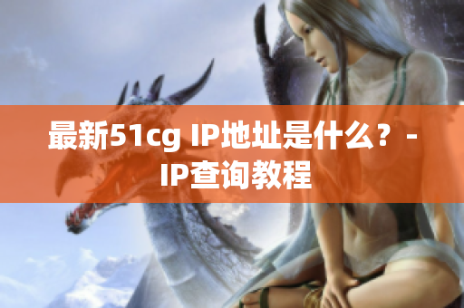 最新51cg IP地址是什么？- IP查询教程