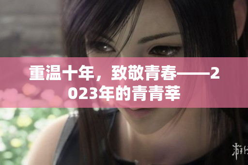 重温十年，致敬青春——2023年的青青莘
