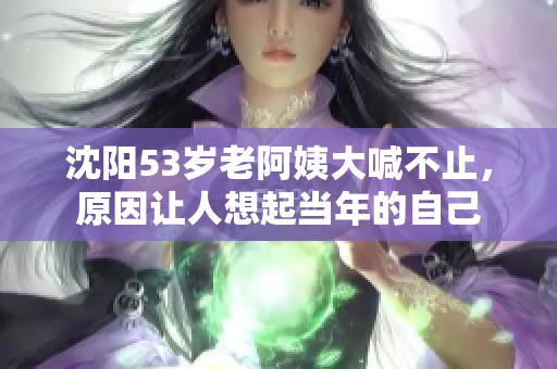 沈阳53岁老阿姨大喊不止，原因让人想起当年的自己