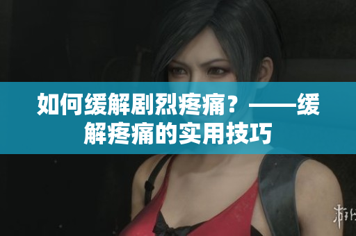 如何缓解剧烈疼痛？——缓解疼痛的实用技巧