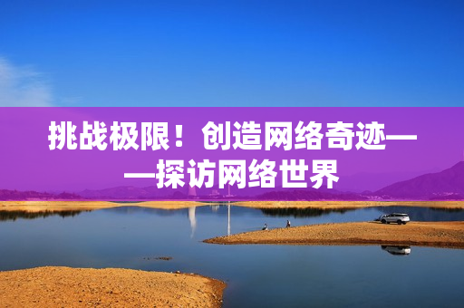 挑战极限！创造网络奇迹——探访网络世界