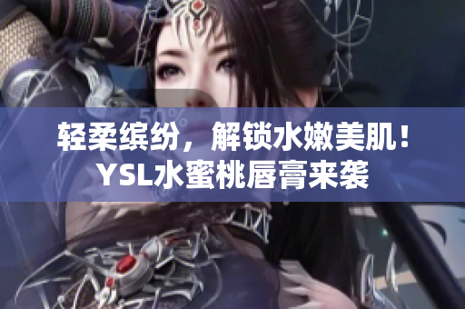 轻柔缤纷，解锁水嫩美肌！YSL水蜜桃唇膏来袭
