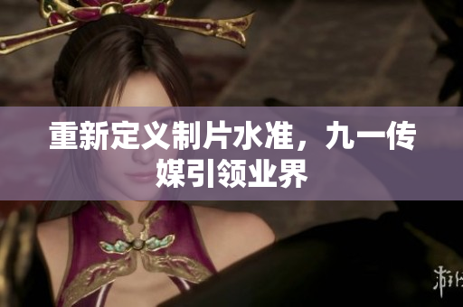 重新定义制片水准，九一传媒引领业界
