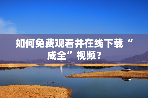 如何免费观看并在线下载“成全”视频？