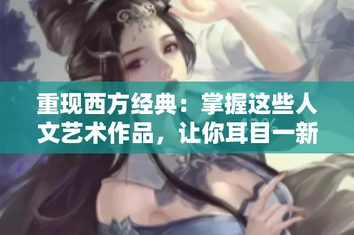 重现西方经典：掌握这些人文艺术作品，让你耳目一新！