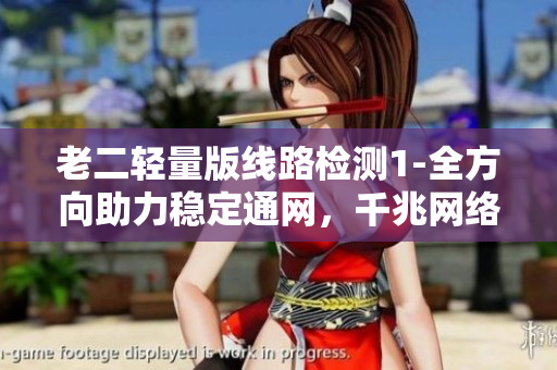 老二轻量版线路检测1-全方向助力稳定通网，千兆网络畅享新体验