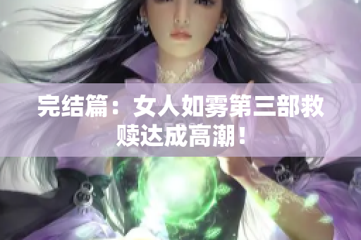 完结篇：女人如雾第三部救赎达成高潮！