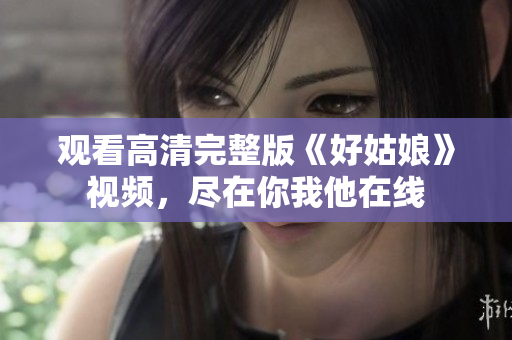 观看高清完整版《好姑娘》视频，尽在你我他在线
