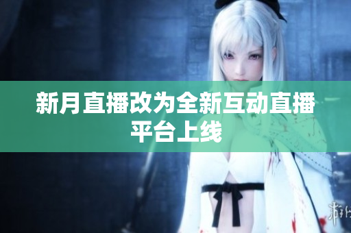 新月直播改为全新互动直播平台上线