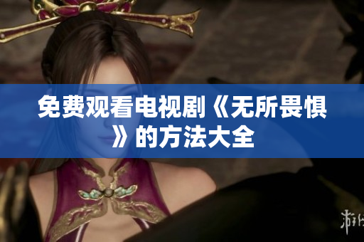 免费观看电视剧《无所畏惧》的方法大全