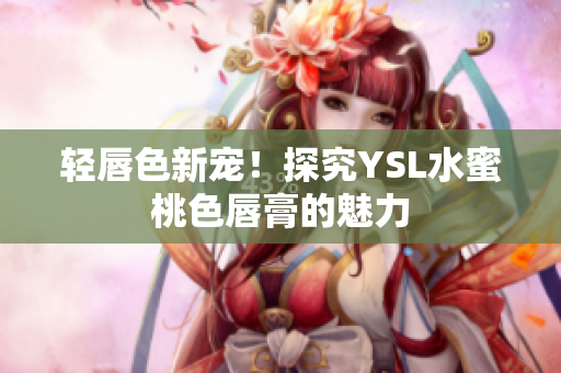 轻唇色新宠！探究YSL水蜜桃色唇膏的魅力