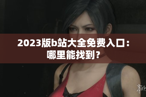2023版b站大全免费入口：哪里能找到？