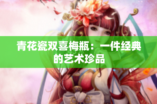 青花瓷双喜梅瓶：一件经典的艺术珍品
