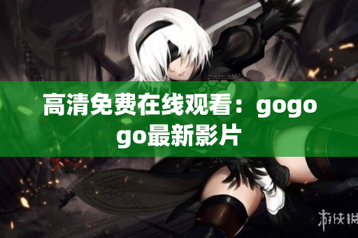 高清免费在线观看：gogogo最新影片