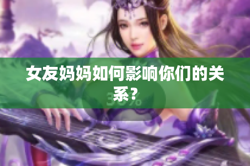 女友妈妈如何影响你们的关系？