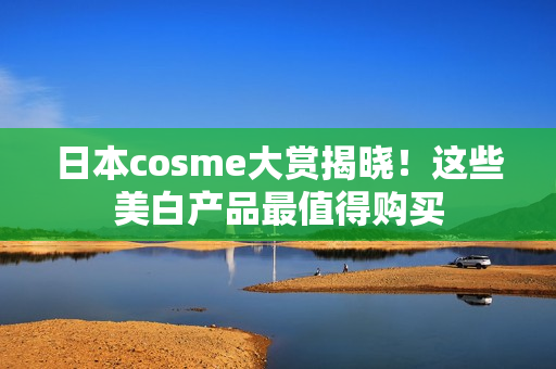 日本cosme大赏揭晓！这些美白产品最值得购买