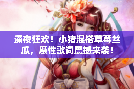 深夜狂欢！小猪混搭草莓丝瓜，魔性歌词震撼来袭！