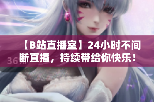 【B站直播室】24小时不间断直播，持续带给你快乐！
