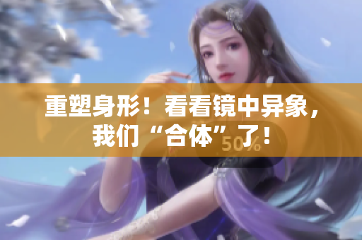 重塑身形！看看镜中异象，我们“合体”了！