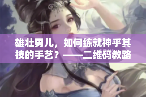 雄壮男儿，如何练就神乎其技的手艺？——二维码教路