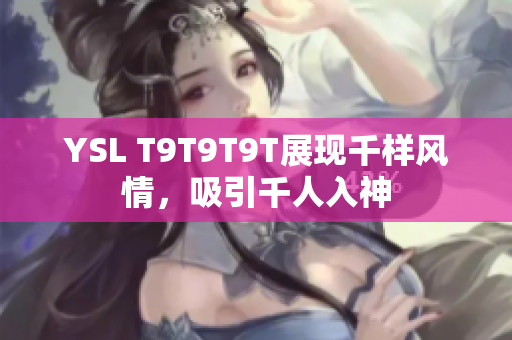 YSL T9T9T9T展现千样风情，吸引千人入神