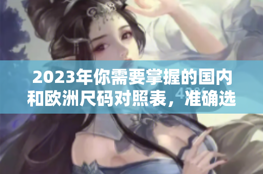 2023年你需要掌握的国内和欧洲尺码对照表，准确选购尺码