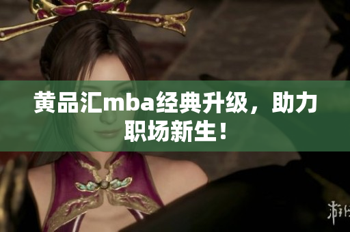黄品汇mba经典升级，助力职场新生！