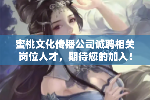 蜜桃文化传播公司诚聘相关岗位人才，期待您的加入！