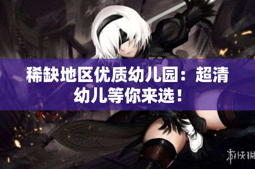 稀缺地区优质幼儿园：超清幼儿等你来选！