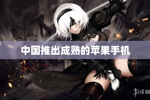 中国推出成熟的苹果手机