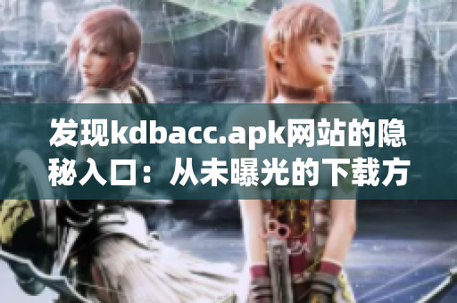 发现kdbacc.apk网站的隐秘入口：从未曝光的下载方式