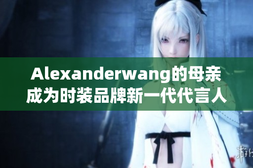 Alexanderwang的母亲成为时装品牌新一代代言人