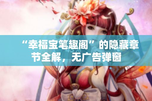 “幸福宝笔趣阁”的隐藏章节全解，无广告弹窗