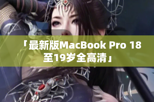 「最新版MacBook Pro 18至19岁全高清」