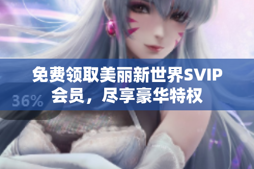 免费领取美丽新世界SVIP会员，尽享豪华特权