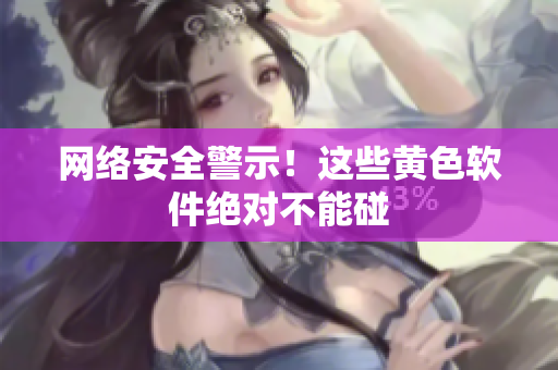 网络安全警示！这些黄色软件绝对不能碰