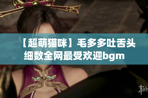 【超萌猫咪】毛多多吐舌头细数全网最受欢迎bgm