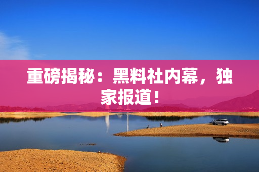 重磅揭秘：黑料社内幕，独家报道！