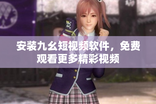 安装九幺短视频软件，免费观看更多精彩视频