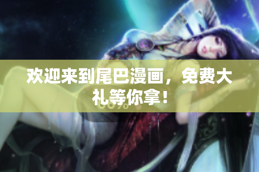 欢迎来到尾巴漫画，免费大礼等你拿！