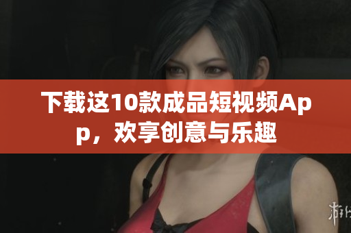 下载这10款成品短视频App，欢享创意与乐趣