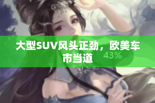大型SUV风头正劲，欧美车市当道