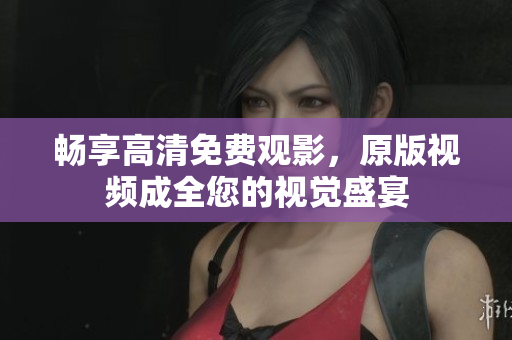 畅享高清免费观影，原版视频成全您的视觉盛宴