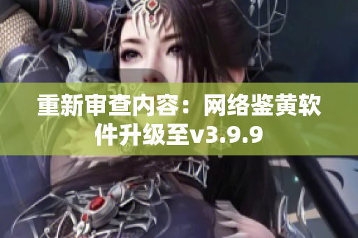 重新审查内容：网络鉴黄软件升级至v3.9.9