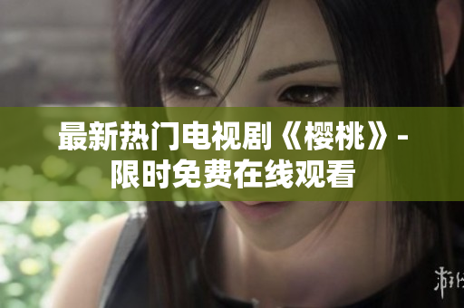 最新热门电视剧《樱桃》-限时免费在线观看