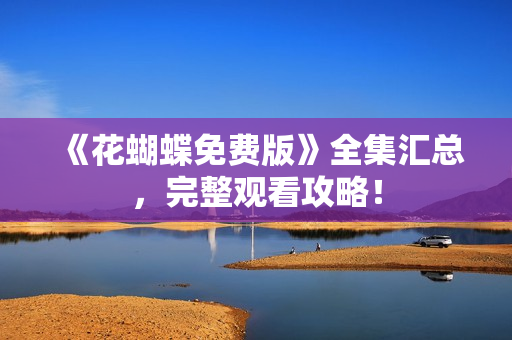 《花蝴蝶免费版》全集汇总，完整观看攻略！