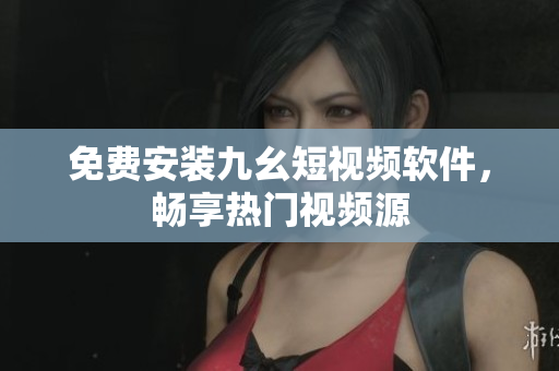 免费安装九幺短视频软件，畅享热门视频源