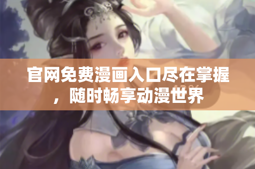 官网免费漫画入口尽在掌握，随时畅享动漫世界