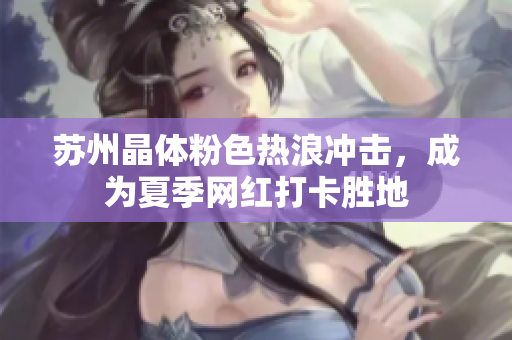 苏州晶体粉色热浪冲击，成为夏季网红打卡胜地